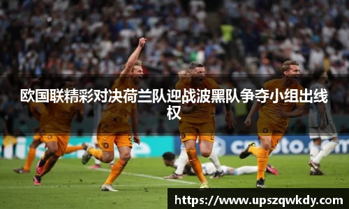 欧国联精彩对决荷兰队迎战波黑队争夺小组出线权