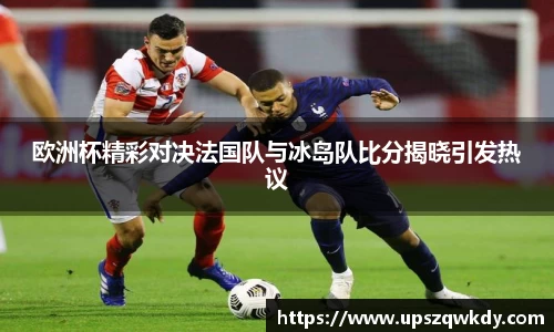 欧洲杯精彩对决法国队与冰岛队比分揭晓引发热议
