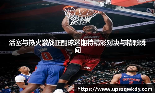 活塞与热火激战正酣球迷期待精彩对决与精彩瞬间