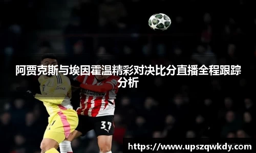 阿贾克斯与埃因霍温精彩对决比分直播全程跟踪分析