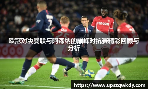 欧冠对决曼联与阿森纳的巅峰对抗赛精彩回顾与分析